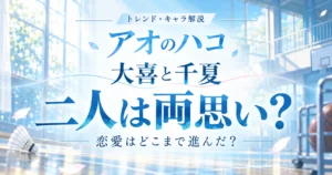 『アオのハコ』大喜と千夏は両思いなのか、恋愛関係の進展を追う記事のアイキャッチ